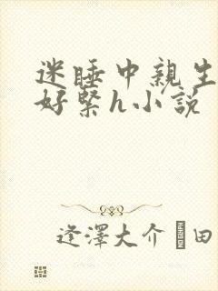 迷睡中亲生乖女好紧h小说