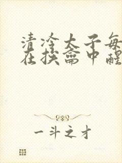 清冷太子每日都在挨龠中醒来小说