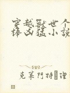 穿越兽世个个巨棒凶猛小说