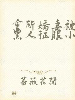会所娇妻被多个黑人征服小说