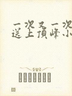 一次又一次把她送上顶峰小说