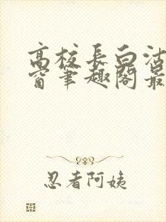 高校长白沽无弹窗笔趣阁最新章节