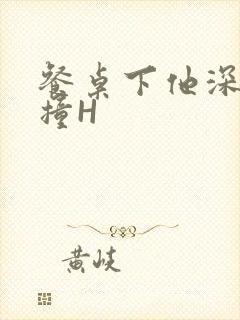 餐桌下他深深顶撞H