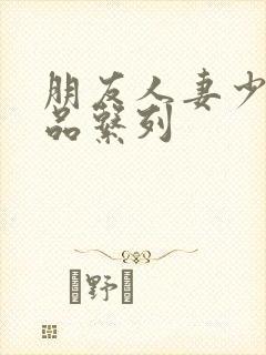 朋友人妻少妇精品系列