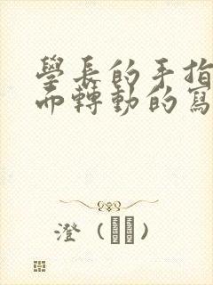 学长的手指在里面转动的写作业