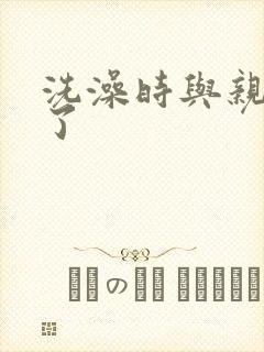 洗澡时与亲女伦了