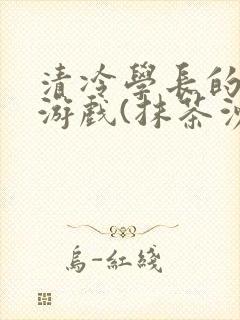 清冷学长的神奇游戏(抹茶沙冰)