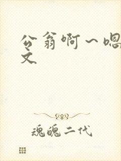 公翁啊～嗯啊h文