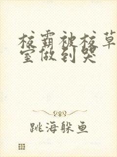 校霸被校草在教室做到哭