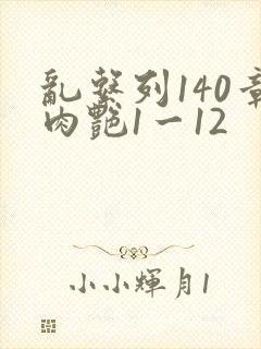 乱系列140章肉艳1一12