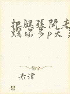 把腿张开老子臊烂你多p天美传媒