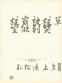 校霸被校草在教室做到哭