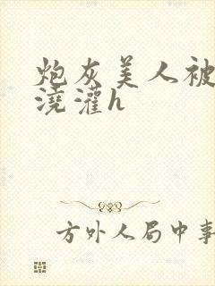 炮灰美人被男配浇灌h