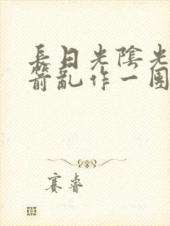 长日光阴光阴似箭乱作一团笔趣阁