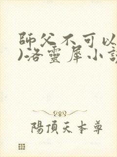 师父不可以(限)洛灵犀小说笔趣阁