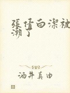 张倩白洁被弄高潮了