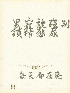 男宠被强制灌水锁精憋尿