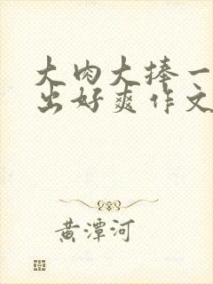 大肉大捧一进一出好爽作文