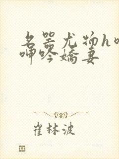 名器尤物h喷汁呻吟娇妻