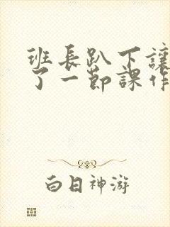 班长趴下让我C了一节课作文