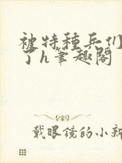 被特种兵们肉晕了h笔趣阁