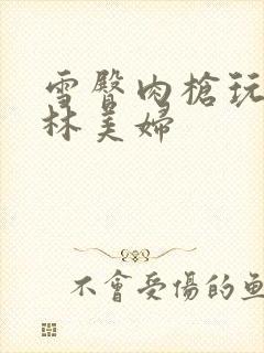 雪臀肉枪玩遍武林美妇