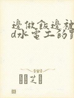 边做饭边被躁bd水电工的艳遇