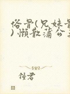 俗骨(兄妹骨科) 懒散蒲公英结局