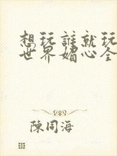 想玩谁就玩谁的世界媚心全文阅读