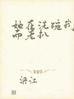 她在洗碗我在后面老扒