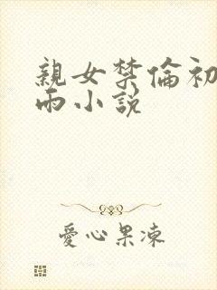 亲女禁伦初尝云雨小说