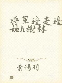 将军边走边挺进她h树林