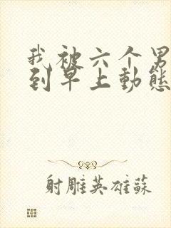 我被六个男人躁到早上动态图