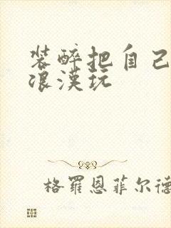 装醉把自己给流浪汉玩