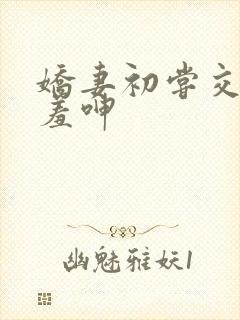 娇妻初尝交换害羞呻