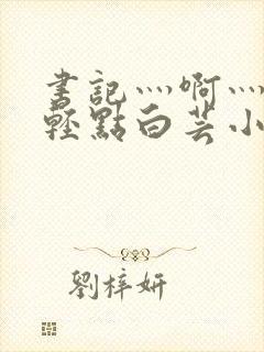 书记灬啊灬啊灬轻点白芸小说