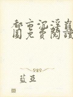 都市沉浮巅峰宏图免费阅读全文小说