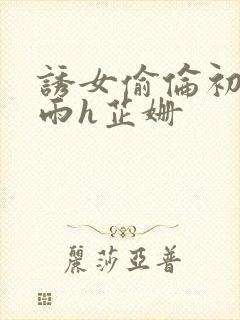 诱女偷伦初尝云雨h芷姗