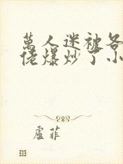 万人迷被各路大佬爆炒了小说