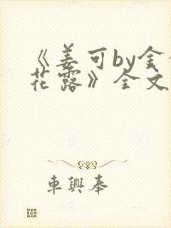 《姜可by金银花露》全文免费阅读