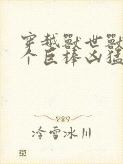 穿越兽世兽王个个巨棒凶猛