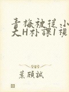 青梅被从小摸到大H补课1视频