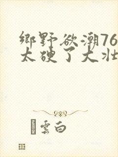 乡野欲潮76章太硬了大壮下载