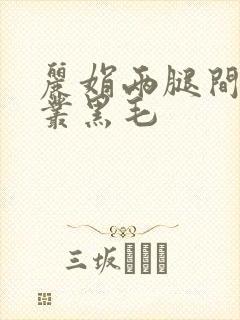丽娟两腿间一大丛黑毛