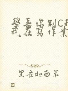 学长你别C我了我在写作业