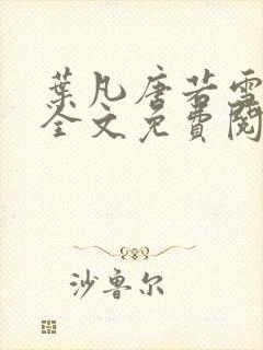 叶凡唐若雪小说全文免费阅读完整版笫3471章