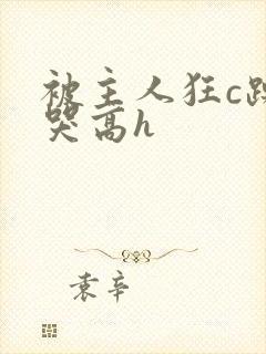 被主人狂c躁到哭高h