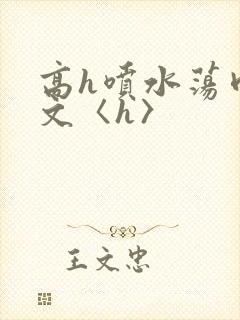 高h喷水荡肉欲文〈h〉