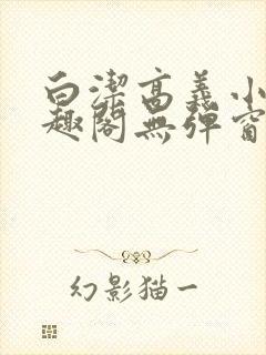 白洁高义小说笔趣阁无弹窗版特色