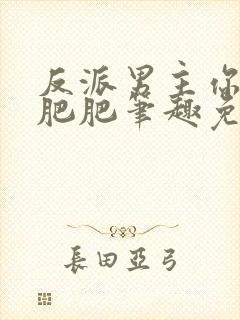 反派男主你好坏肥肥笔趣免费下载